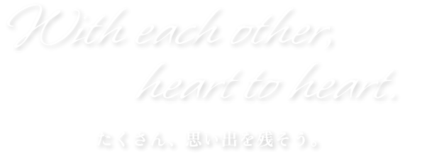 With each other heart to heart. たくさん、思い出を残そう。